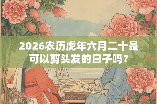 2026农历虎年六月二十是可以剪头发的日子吗？