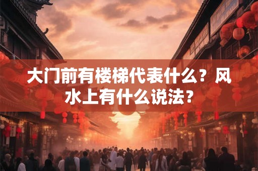 大门前有楼梯代表什么？风水上有什么说法？
