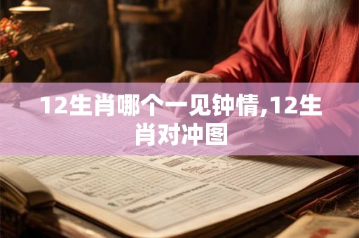 12生肖哪个一见钟情,12生肖对冲图