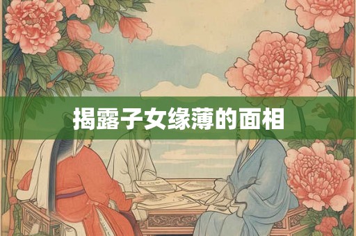 揭露子女缘薄的面相