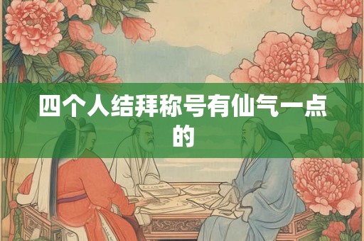 四个人结拜称号有仙气一点的 四个人结拜称号有仙气一点的