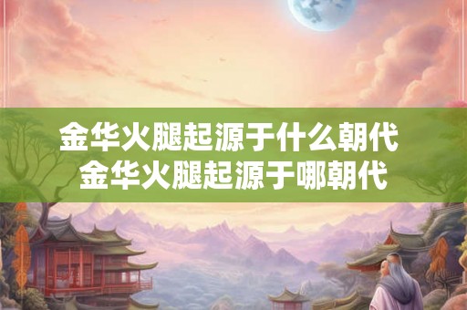 金华火腿起源于什么朝代 金华火腿起源于哪朝代