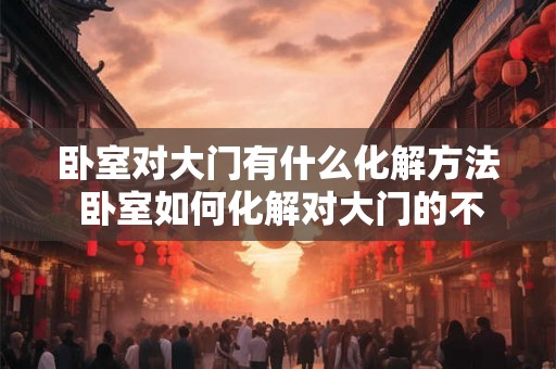 卧室对大门有什么化解方法 卧室如何化解对大门的不良影响 卧室对大门有什么化解方法 卧室如何化解对大门的不良影响