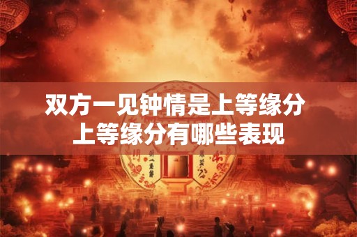 双方一见钟情是上等缘分 上等缘分有哪些表现