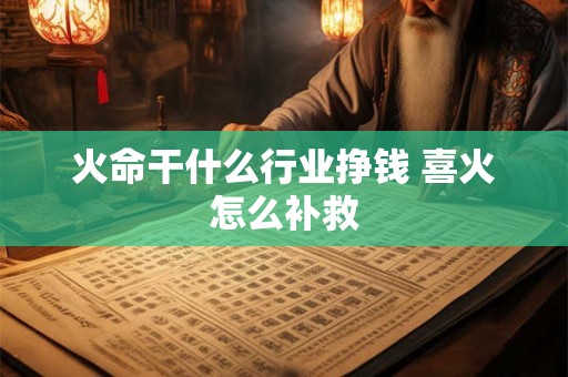 火命干什么行业挣钱 喜火怎么补救