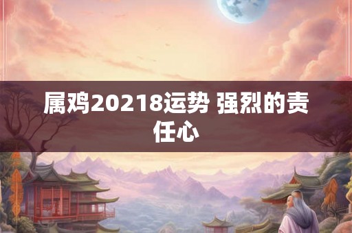 属鸡20218运势 强烈的责任心