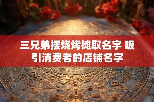 三兄弟摆烧烤摊取名字 吸引消费者的店铺名字 三兄弟摆烧烤摊取名字 吸引消费者的店铺名字