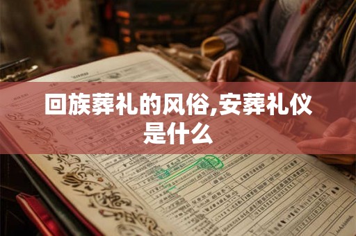 回族葬礼的风俗,安葬礼仪是什么