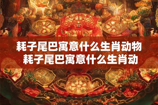 耗子尾巴寓意什么生肖动物 耗子尾巴寓意什么生肖动物和动物