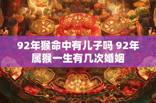 92年猴命中有儿子吗 92年属猴一生有几次婚姻