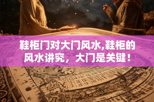鞋柜门对大门风水,鞋柜的风水讲究，大门是关键！