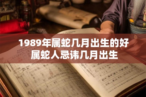 1989年属蛇几月出生的好 属蛇人忌讳几月出生