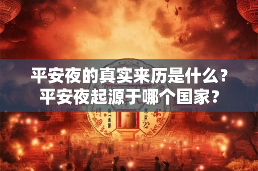 平安夜的真实来历是什么?平安夜起源于哪个国家? 平安夜的真实来历是什么?平安夜起源于哪个国家?