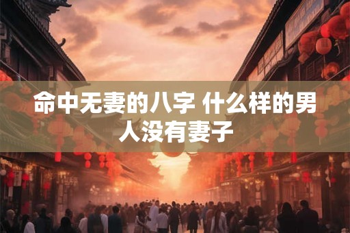 命中无妻的八字 什么样的男人没有妻子 命中无妻的八字 什么样的男人没有妻子