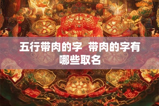 五行带肉的字  带肉的字有哪些取名