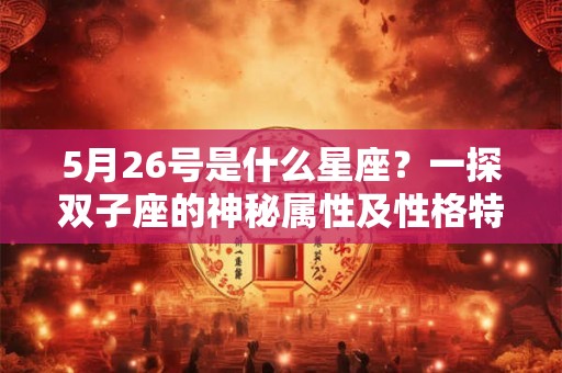 5月26号是什么星座?一探双子座的神秘属性及性格特点 5月26号是什么星座?一探双子座的神秘属性及性格特点