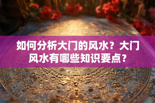 如何分析大门的风水？大门风水有哪些知识要点？