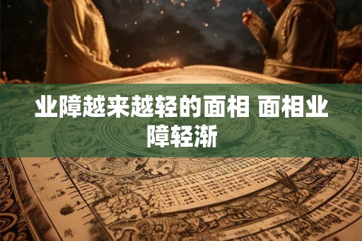 业障越来越轻的面相 面相业障轻渐 业障越来越轻的面相 面相业障轻渐