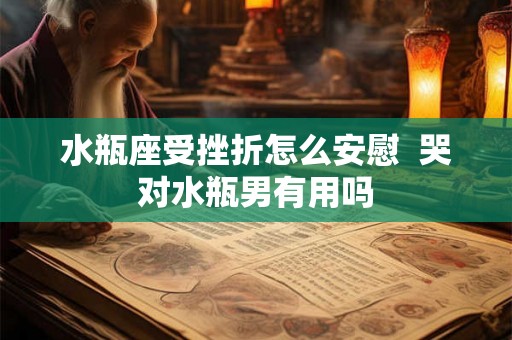 水瓶座受挫折怎么安慰  哭对水瓶男有用吗