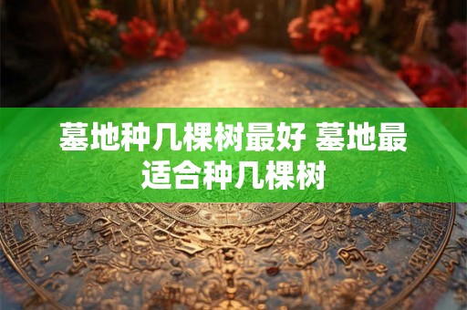 墓地种几棵树最好 墓地最适合种几棵树