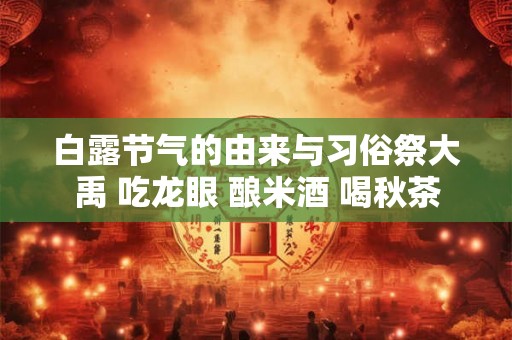 白露节气的由来与习俗祭大禹 吃龙眼 酿米酒 喝秋茶 白露节气的由来与习俗祭大禹 吃龙眼 酿米酒 喝秋茶