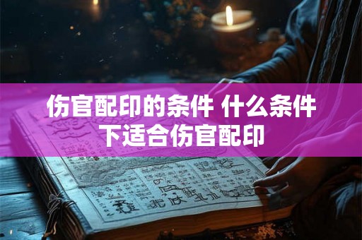 伤官配印的条件 什么条件下适合伤官配印