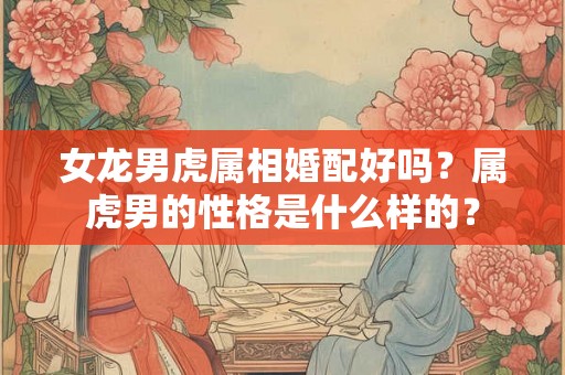 女龙男虎属相婚配好吗？属虎男的性格是什么样的？