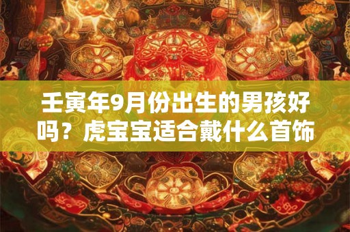 壬寅年9月份出生的男孩好吗？虎宝宝适合戴什么首饰