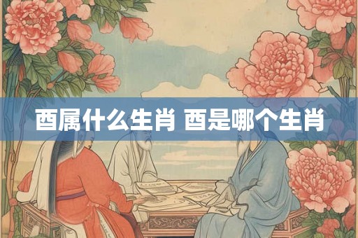 酉属什么生肖 酉是哪个生肖