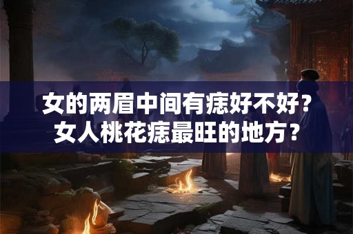 女的两眉中间有痣好不好？女人桃花痣最旺的地方？