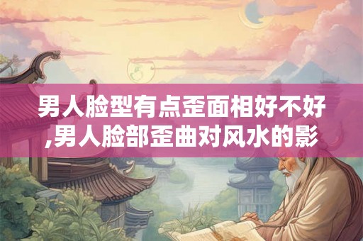男人脸型有点歪面相好不好,男人脸部歪曲对风水的影响