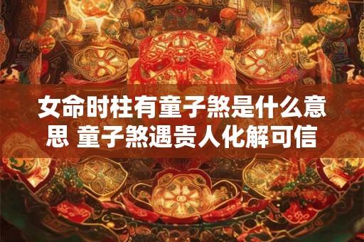 女命时柱有童子煞是什么意思 童子煞遇贵人化解可信吗