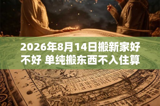 2026年8月14日搬新家好不好 单纯搬东西不入住算搬家吗