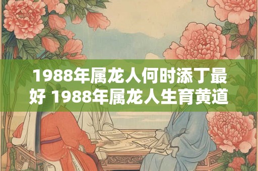 1988年属龙人何时添丁最好 1988年属龙人生育黄道吉日