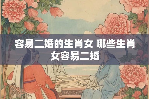 容易二婚的生肖女 哪些生肖女容易二婚