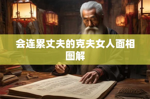 会连累丈夫的克夫女人面相图解 会连累丈夫的克夫女人面相图解