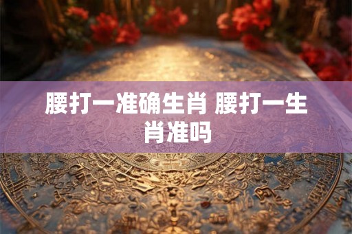 腰打一准确生肖 腰打一生肖准吗