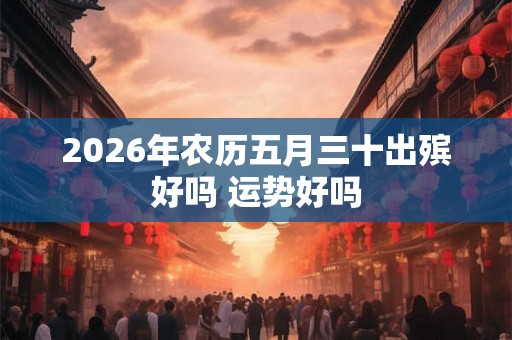 2026年农历五月三十出殡好吗 运势好吗