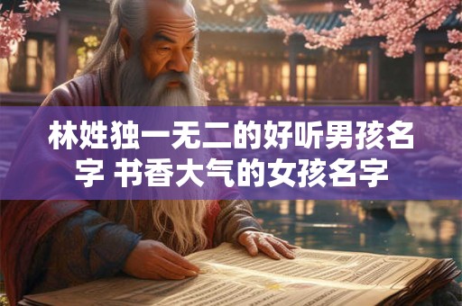 林姓独一无二的好听男孩名字 书香大气的女孩名字