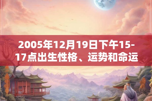 2005年12月19日下午15-17点出生性格、运势和命运