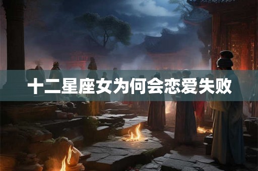 十二星座女为何会恋爱失败