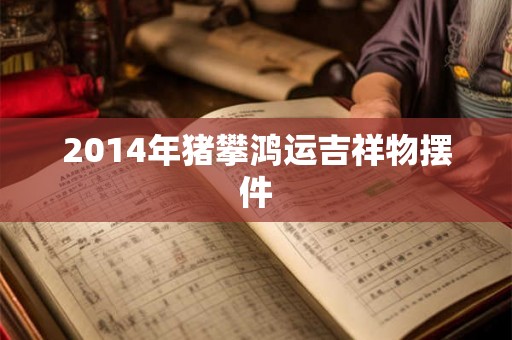 2014年猪攀鸿运吉祥物摆件