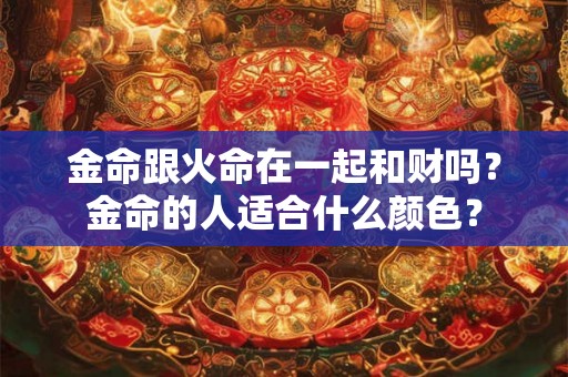 金命跟火命在一起和财吗？金命的人适合什么颜色？