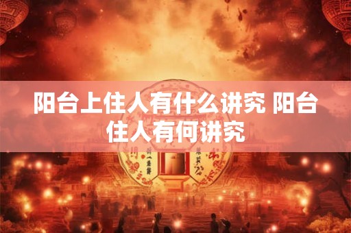 阳台上住人有什么讲究 阳台住人有何讲究