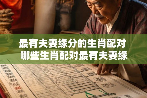 最有夫妻缘分的生肖配对 哪些生肖配对最有夫妻缘