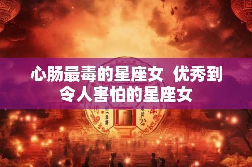 心肠最毒的星座女  优秀到令人害怕的星座女