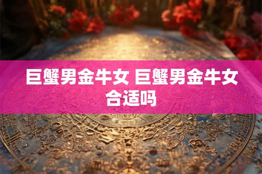 巨蟹男金牛女 巨蟹男金牛女合适吗 巨蟹男金牛女 巨蟹男金牛女合适吗