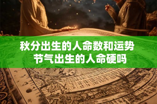 秋分出生的人命数和运势 节气出生的人命硬吗 秋分出生的人命数和运势 节气出生的人命硬吗