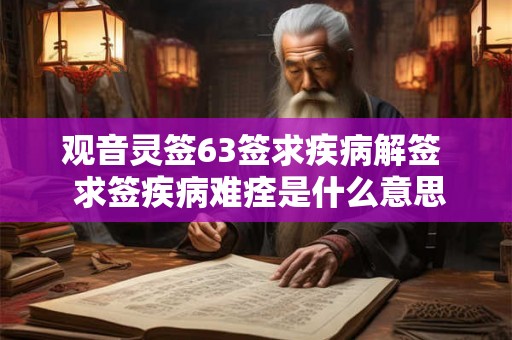 观音灵签63签求疾病解签  求签疾病难痊是什么意思