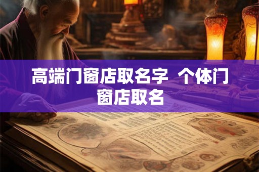 高端门窗店取名字  个体门窗店取名